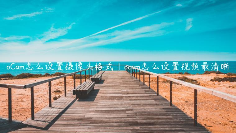 oCam怎么设置摄像头格式|ocam怎么设置视频最清晰