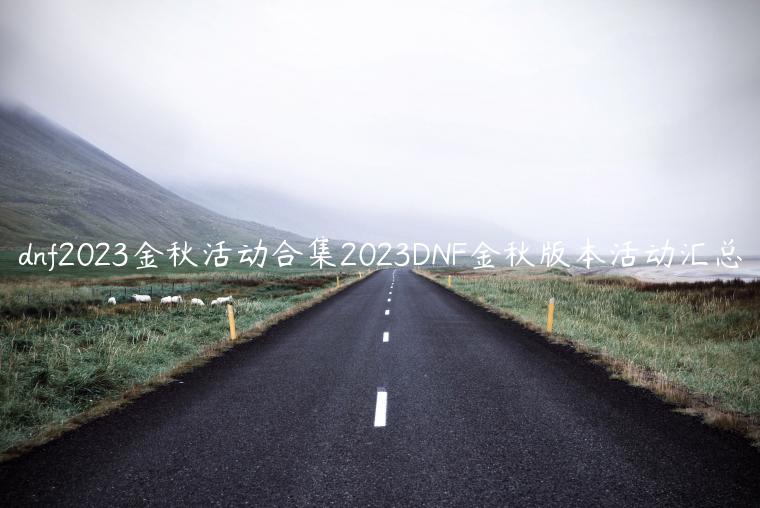 dnf2023金秋活动合集2023DNF金秋版本活动汇总