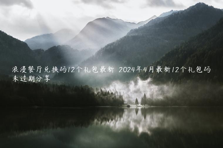 浪漫餐厅兑换码12个礼包最新  2024年4月最新12个礼包码未过期分享