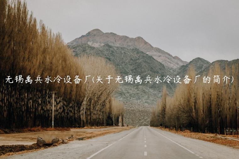 无锡禹兵水冷设备厂(关于无锡禹兵水冷设备厂的简介)