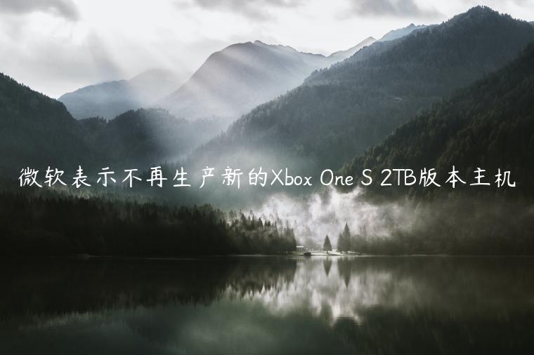 微软表示不再生产新的Xbox One S 2TB版本主机