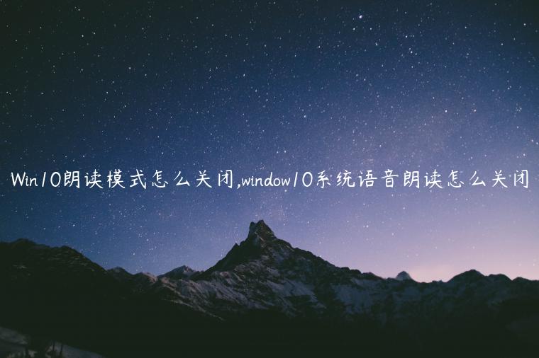 Win10朗读模式怎么关闭,window10系统语音朗读怎么关闭