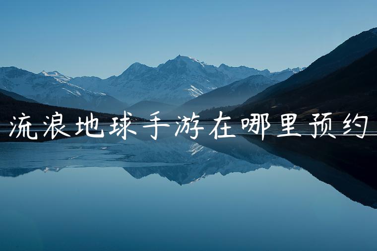 流浪地球手游在哪里预约