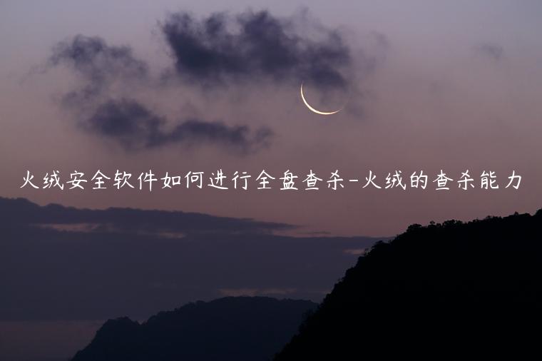 火绒安全软件如何进行全盘查杀-火绒的查杀能力