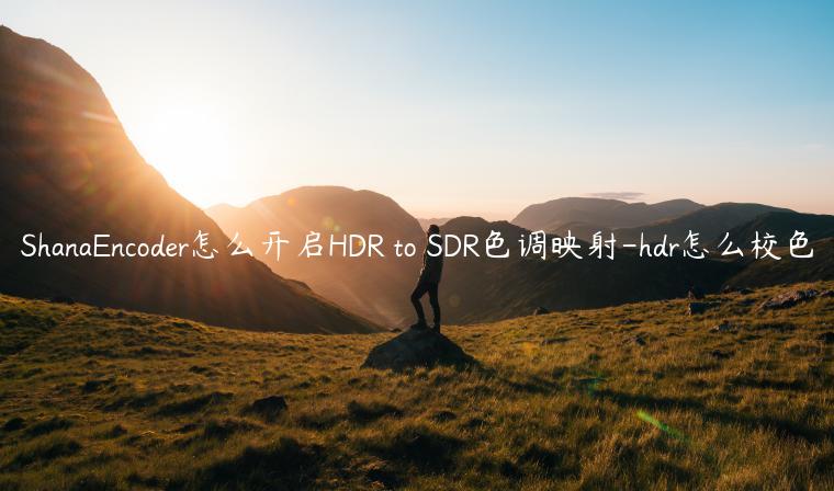ShanaEncoder怎么开启HDR to SDR色调映射-hdr怎么校色