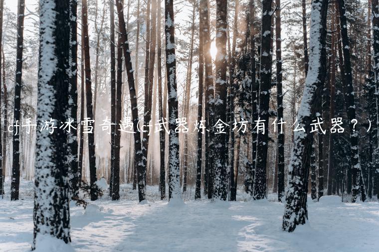 cf手游冰雪奇遇(cf武器炼金坊有什么武器？)