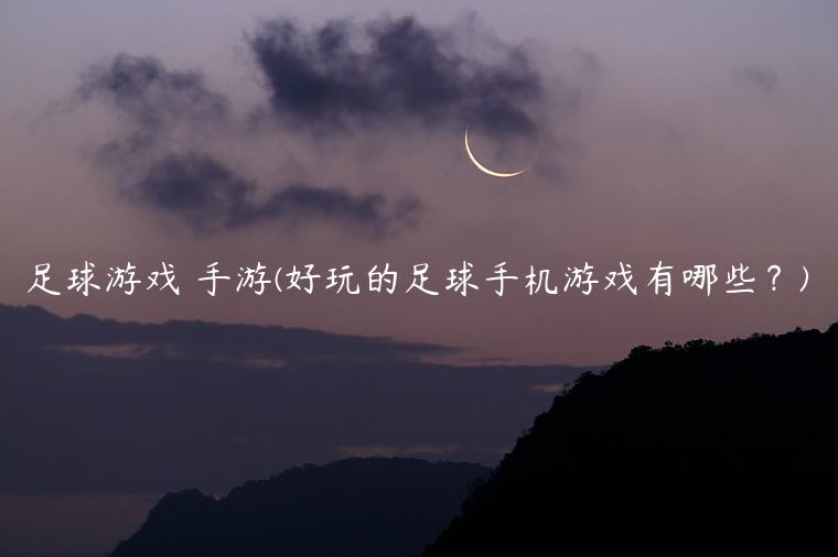 足球游戏 手游(好玩的足球手机游戏有哪些？)