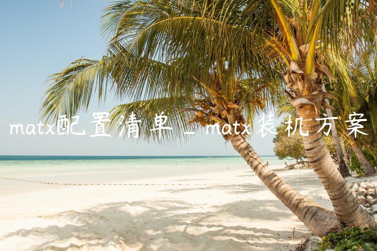 matx配置清单_matx装机方案
